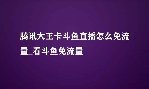 腾讯大王卡斗鱼直播怎么免流量_看斗鱼免流量