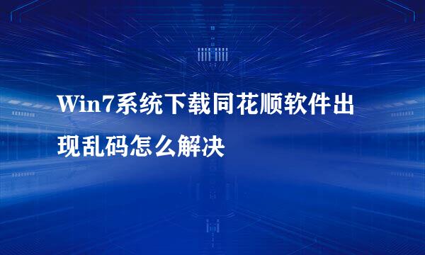 Win7系统下载同花顺软件出现乱码怎么解决