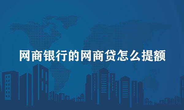 网商银行的网商贷怎么提额