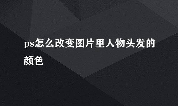 ps怎么改变图片里人物头发的颜色