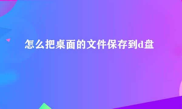 怎么把桌面的文件保存到d盘
