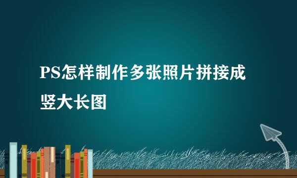PS怎样制作多张照片拼接成竖大长图
