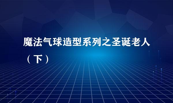 魔法气球造型系列之圣诞老人（下）