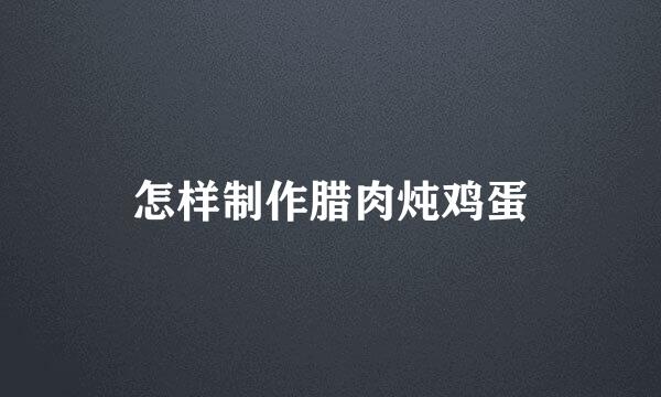 怎样制作腊肉炖鸡蛋