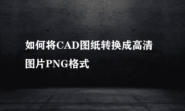 如何将CAD图纸转换成高清图片PNG格式