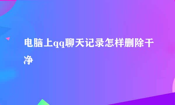 电脑上qq聊天记录怎样删除干净