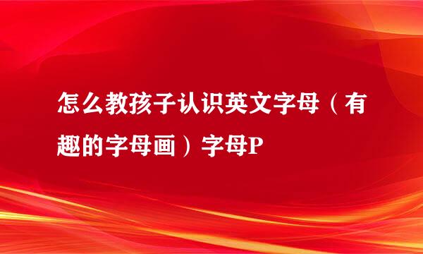怎么教孩子认识英文字母（有趣的字母画）字母P