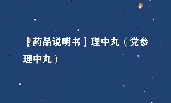 【药品说明书】理中丸（党参理中丸）