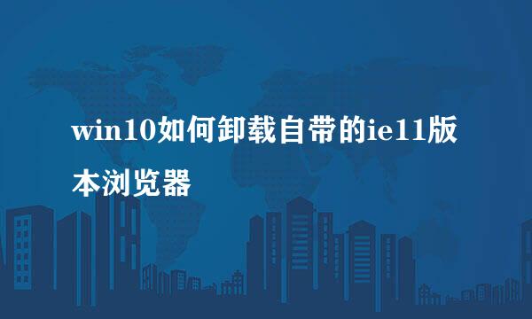 win10如何卸载自带的ie11版本浏览器