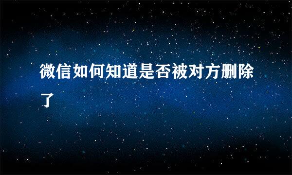 微信如何知道是否被对方删除了