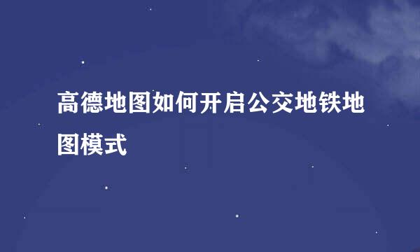 高德地图如何开启公交地铁地图模式