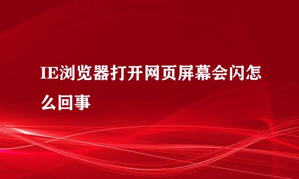 IE浏览器打开网页屏幕会闪怎么回事
