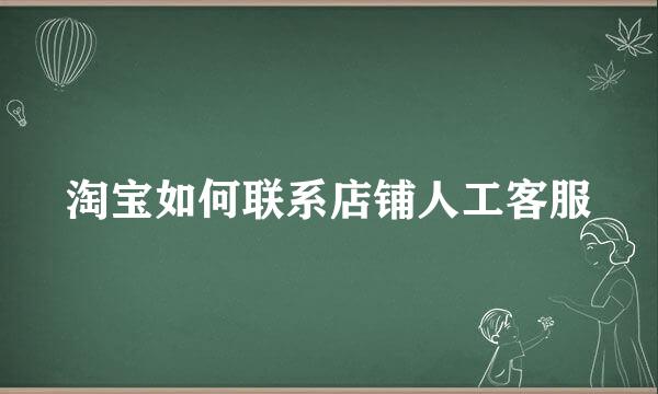 淘宝如何联系店铺人工客服