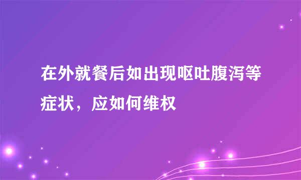 在外就餐后如出现呕吐腹泻等症状，应如何维权