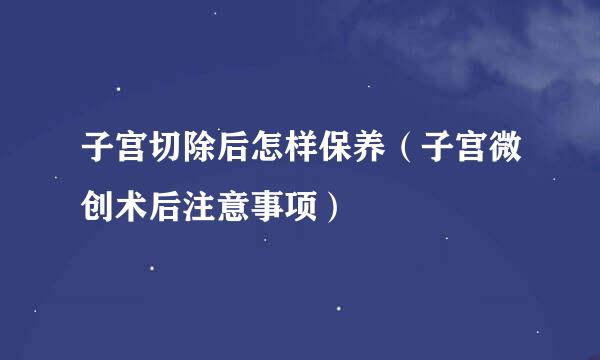 子宫切除后怎样保养（子宫微创术后注意事项）