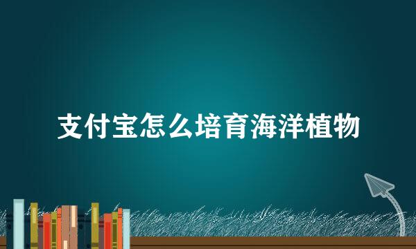 支付宝怎么培育海洋植物