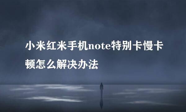 小米红米手机note特别卡慢卡顿怎么解决办法