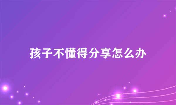 孩子不懂得分享怎么办