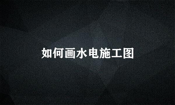 如何画水电施工图