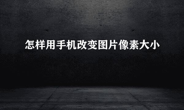 怎样用手机改变图片像素大小