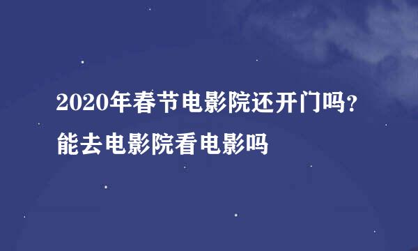 2020年春节电影院还开门吗？能去电影院看电影吗