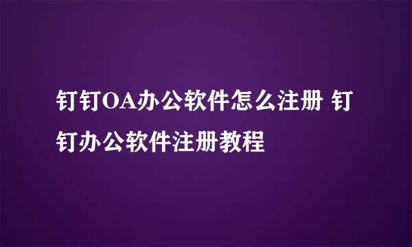 钉钉OA办公软件怎么注册 钉钉办公软件注册教程