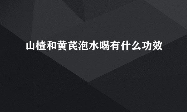 山楂和黄芪泡水喝有什么功效