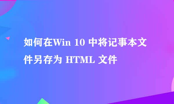 如何在Win 10 中将记事本文件另存为 HTML 文件