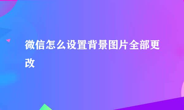 微信怎么设置背景图片全部更改