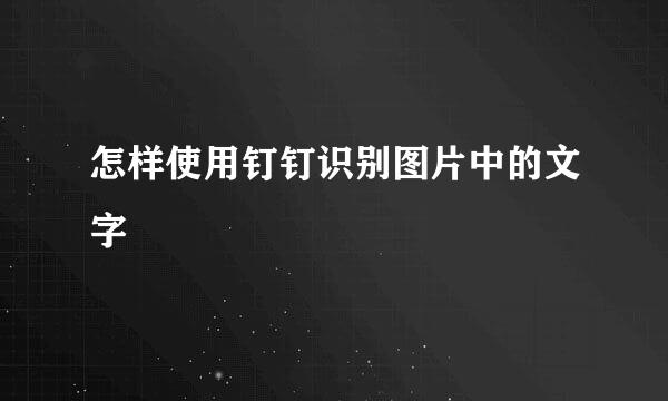 怎样使用钉钉识别图片中的文字
