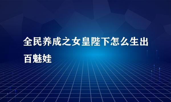 全民养成之女皇陛下怎么生出百魅娃