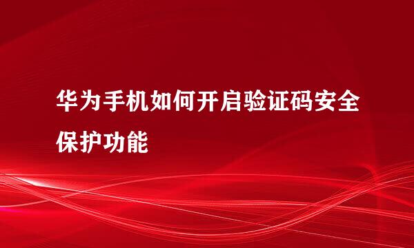 华为手机如何开启验证码安全保护功能