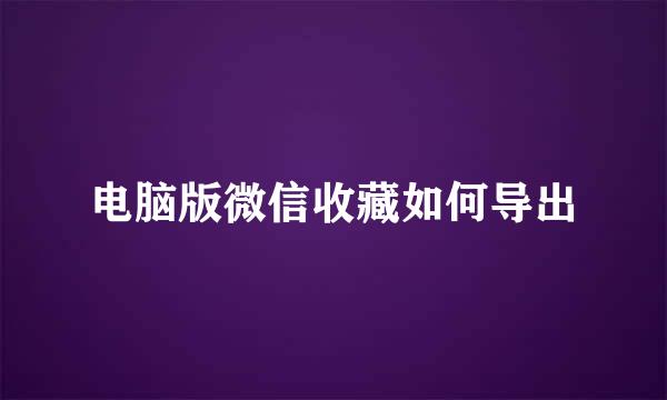 电脑版微信收藏如何导出
