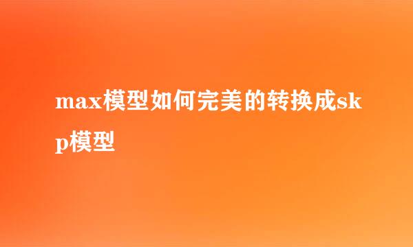 max模型如何完美的转换成skp模型