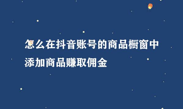 怎么在抖音账号的商品橱窗中添加商品赚取佣金