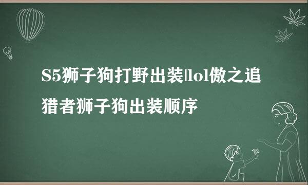 S5狮子狗打野出装|lol傲之追猎者狮子狗出装顺序