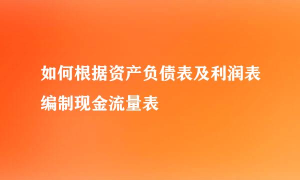 如何根据资产负债表及利润表编制现金流量表