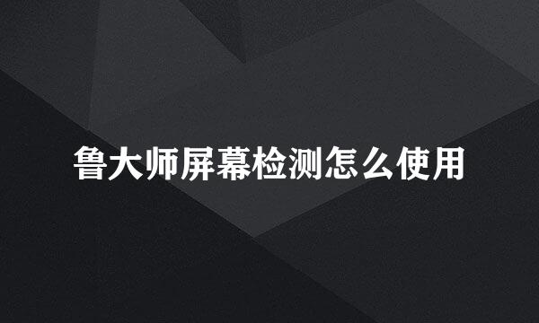 鲁大师屏幕检测怎么使用