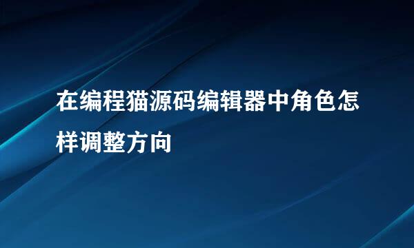 在编程猫源码编辑器中角色怎样调整方向