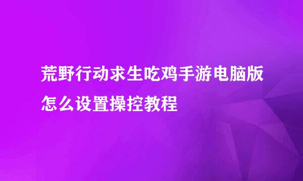 荒野行动求生吃鸡手游电脑版怎么设置操控教程