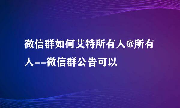 微信群如何艾特所有人@所有人--微信群公告可以