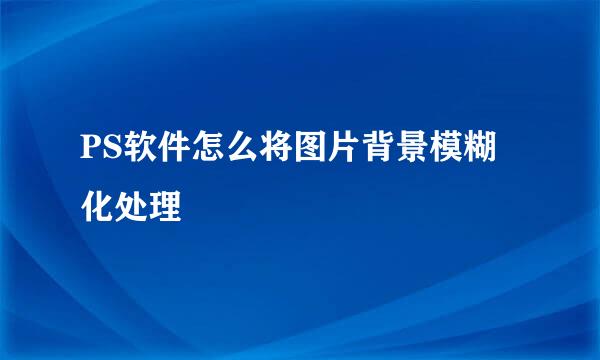 PS软件怎么将图片背景模糊化处理