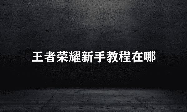 王者荣耀新手教程在哪