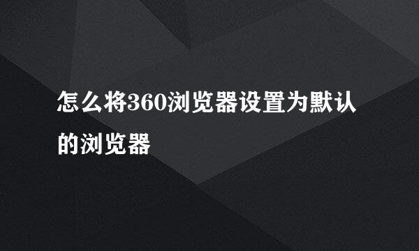 怎么将360浏览器设置为默认的浏览器