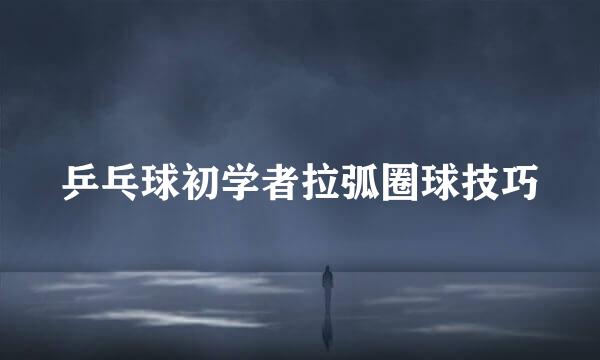 乒乓球初学者拉弧圈球技巧