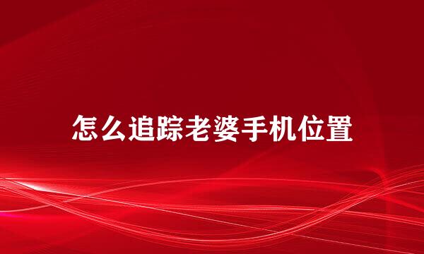 怎么追踪老婆手机位置