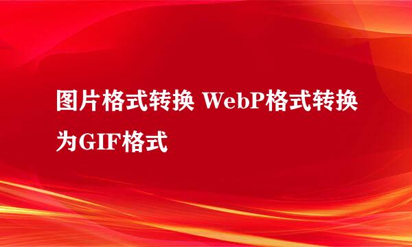图片格式转换 WebP格式转换为GIF格式