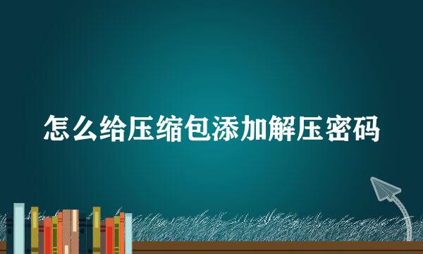怎么给压缩包添加解压密码