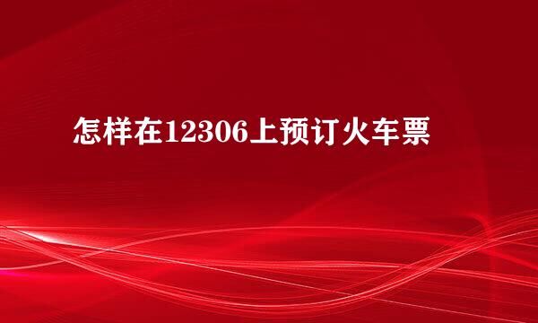 怎样在12306上预订火车票