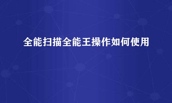 全能扫描全能王操作如何使用